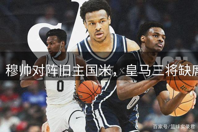 穆帅对阵旧主国米，皇马三将缺席，欧冠伯纳乌上演精彩对决